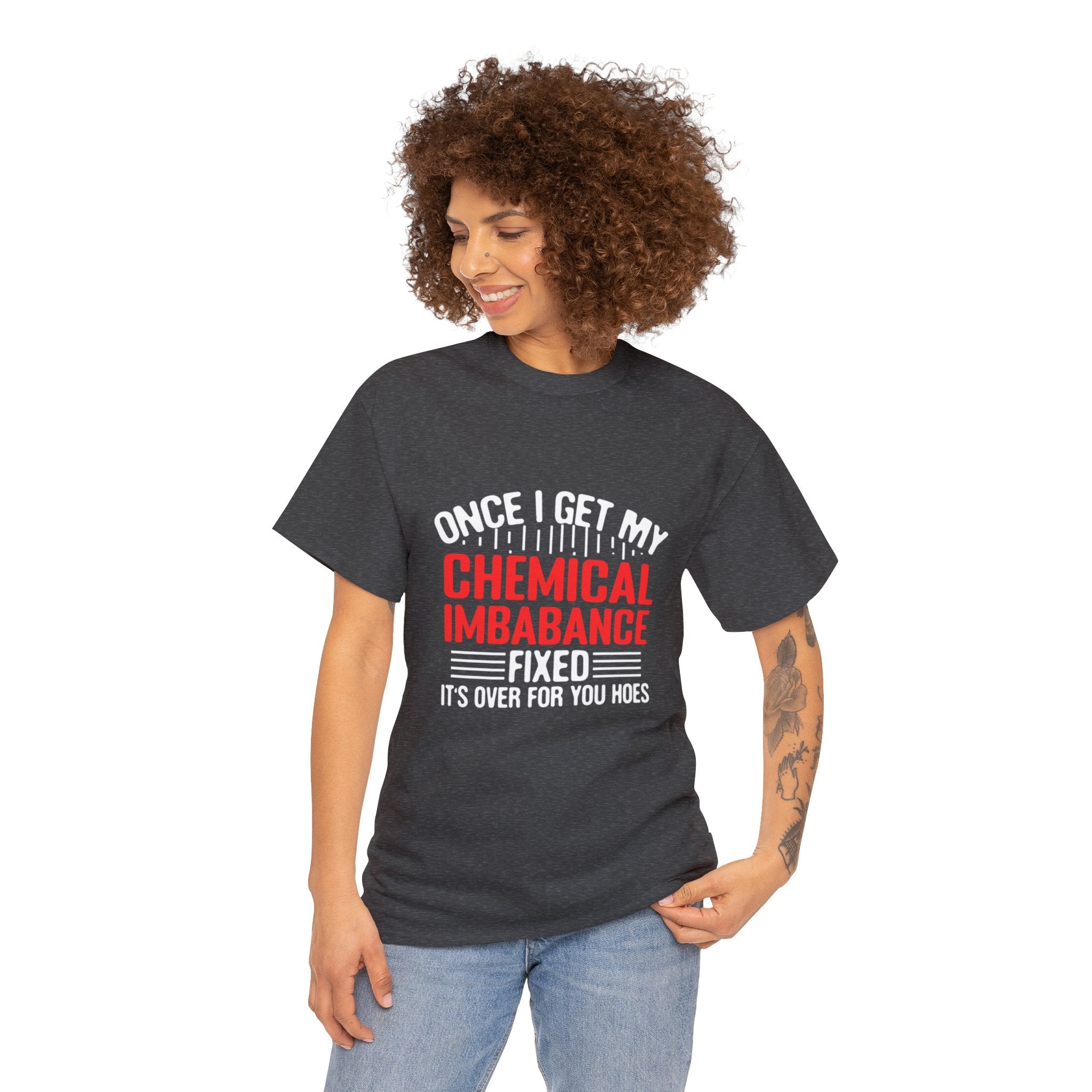 Chemical Imbalance Triumph: 'Once I Get It Fixed, It's Over for You Hoes' - Mental Support Humor Unisex Heavy Cotton Tee