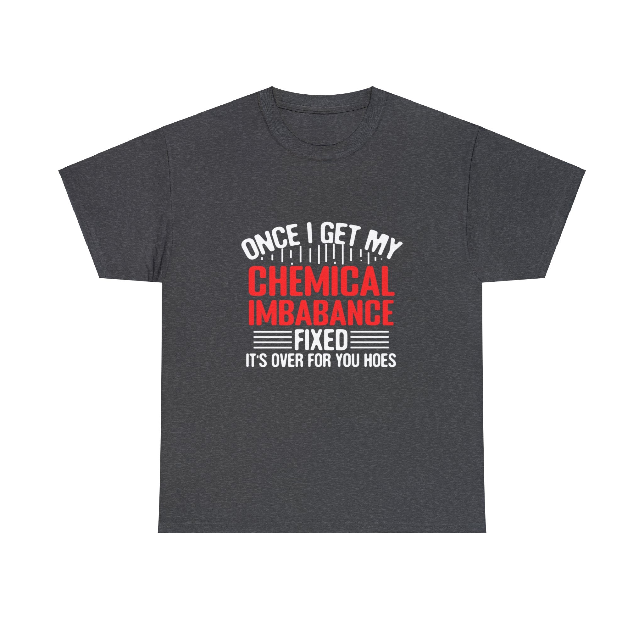 Chemical Imbalance Triumph: 'Once I Get It Fixed, It's Over for You Hoes' - Mental Support Humor Unisex Heavy Cotton Tee